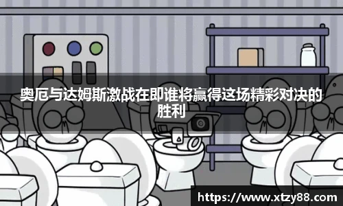 奥厄与达姆斯激战在即谁将赢得这场精彩对决的胜利