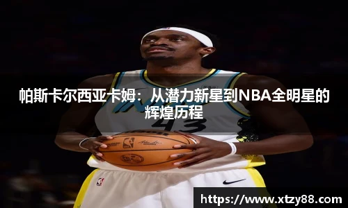 帕斯卡尔西亚卡姆：从潜力新星到NBA全明星的辉煌历程