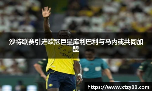 沙特联赛引进欧冠巨星库利巴利与马内或共同加盟