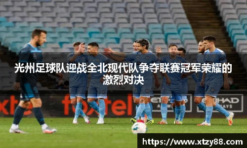 光州足球队迎战全北现代队争夺联赛冠军荣耀的激烈对决