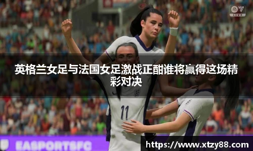 英格兰女足与法国女足激战正酣谁将赢得这场精彩对决