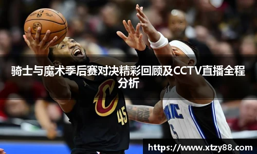 骑士与魔术季后赛对决精彩回顾及CCTV直播全程分析
